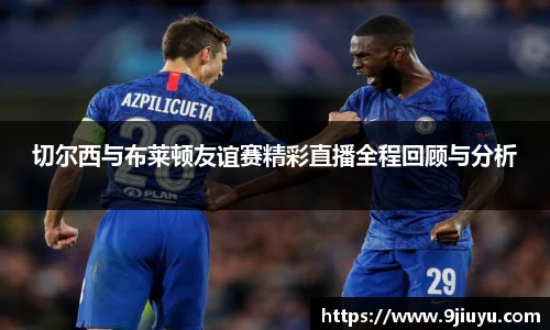 切尔西与布莱顿友谊赛精彩直播全程回顾与分析